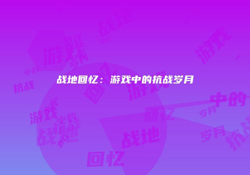 战地回忆：游戏中的抗战岁月