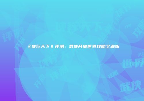 《侠行天下》评测：武侠开放世界攻略全解析