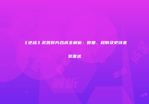 《逆战》武器碎片合成全解析:数量、规则及史诗套装需求