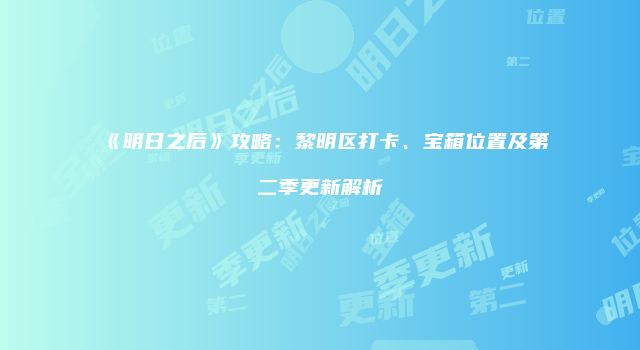 《明日之后》攻略：黎明区打卡、宝箱位置及第二季更新解析