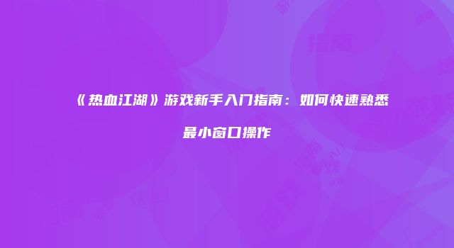 《热血江湖》游戏新手入门指南:如何快速熟悉最小窗口操作