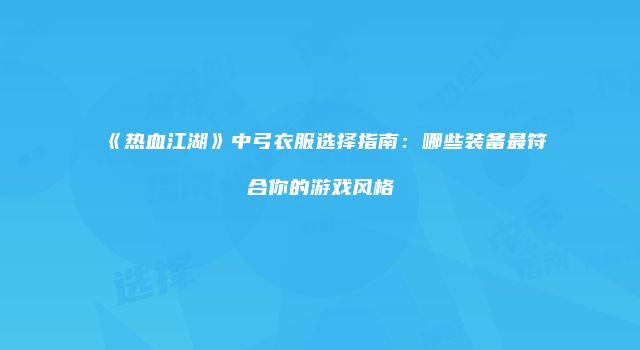 《热血江湖》中弓衣服选择指南：哪些装备最符合你的游戏风格