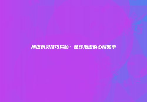 捕捉精灵技巧揭秘：星辉泡泡的心跳频率