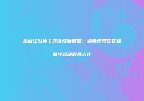 热血江湖传卡双倍经验策略：避免常见误区确保经验获取最大化