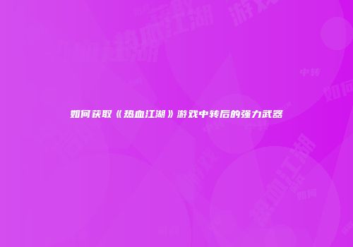 如何获取《热血江湖》游戏中转后的强力武器