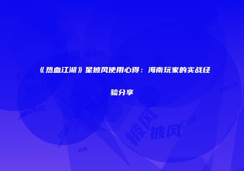 《热血江湖》星披风使用心得:海南玩家的实战经验分享
