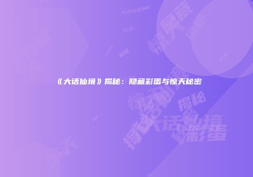 《大话仙境》揭秘：隐藏彩蛋与惊天秘密