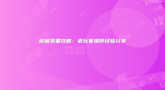 终极装备攻略：老玩家爆肝经验分享