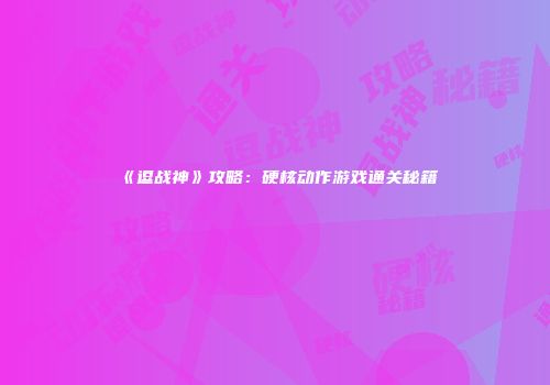 《逗战神》攻略：硬核动作游戏通关秘籍