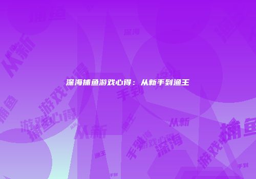深海捕鱼游戏心得：从新手到渔王