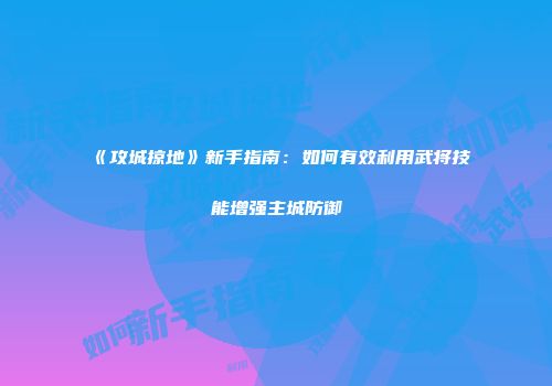《攻城掠地》新手指南：如何有效利用武将技能增强主城防御
