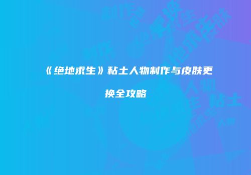 《绝地求生》粘土人物制作与皮肤更换全攻略