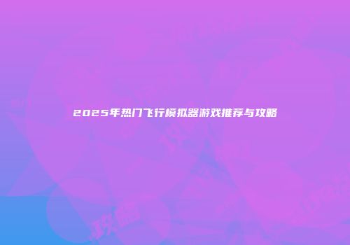 2025年热门飞行模拟器游戏推荐与攻略