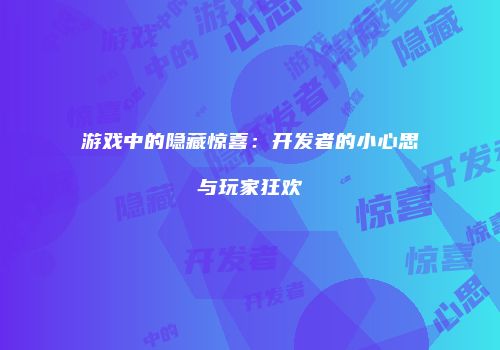 游戏中的隐藏惊喜:开发者的小心思与玩家狂欢