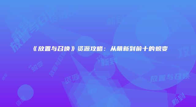 《放置与召唤》资源攻略:从萌新到前十的蜕变