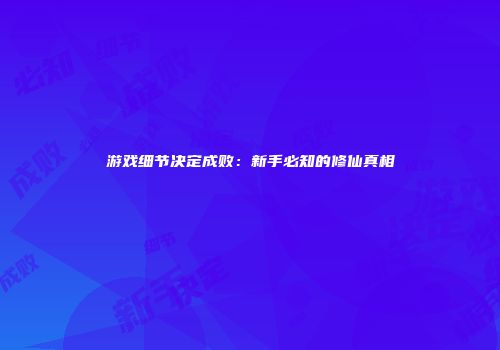 游戏细节决定成败：新手必知的修仙真相