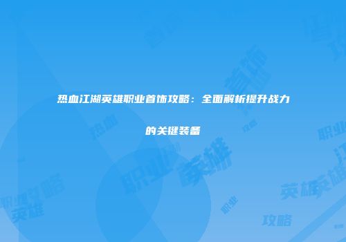 热血江湖英雄职业首饰攻略：全面解析提升战力的关键装备