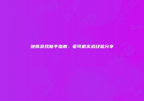 地铁游戏新手指南：老司机实战经验分享