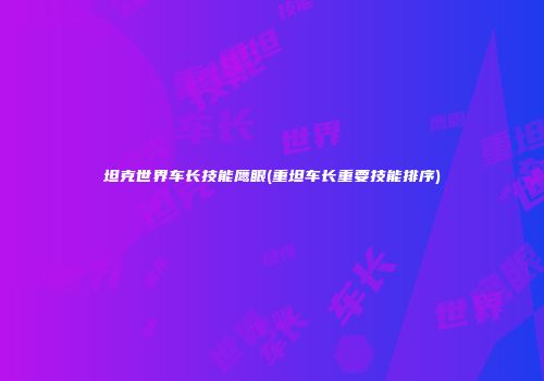 坦克世界车长技能鹰眼(重坦车长重要技能排序)