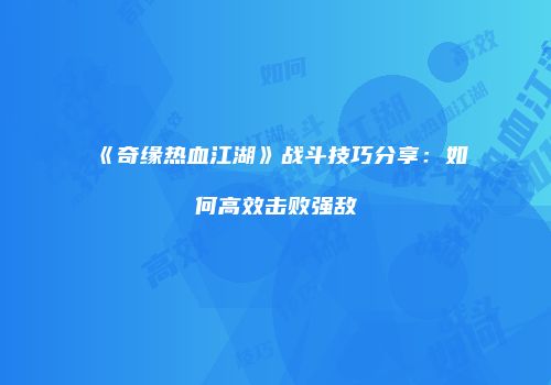 《奇缘热血江湖》战斗技巧分享:如何高效击败强敌