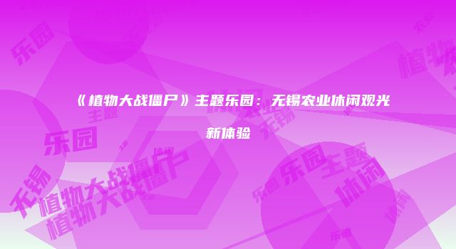《植物大战僵尸》主题乐园:无锡农业休闲观光新体验