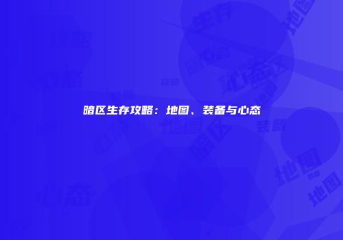 暗区生存攻略：地图、装备与心态