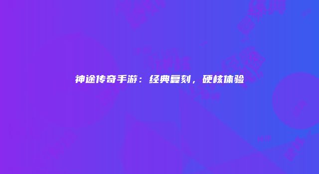 神途传奇手游：经典复刻，硬核体验