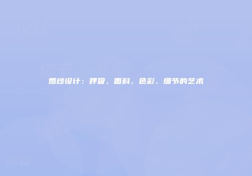 婚纱设计：呼吸、面料、色彩、细节的艺术