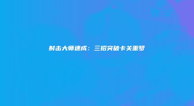 射击大师速成:三招突破卡关噩梦