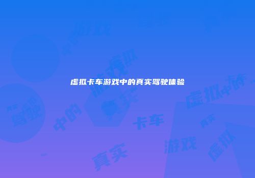 虚拟卡车游戏中的真实驾驶体验