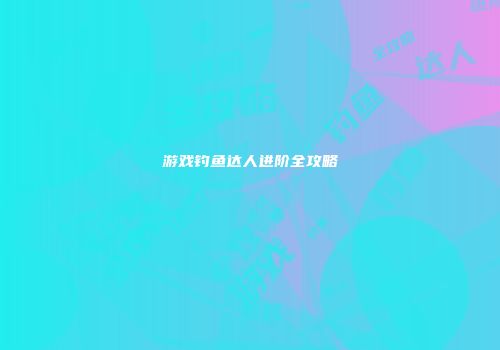 游戏钓鱼达人进阶全攻略