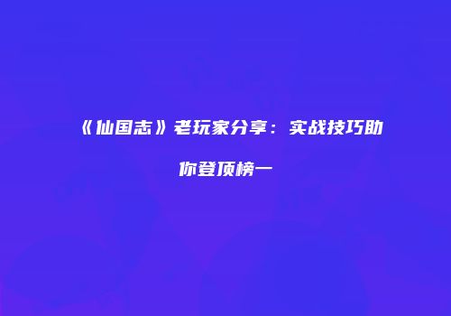 《仙国志》老玩家分享：实战技巧助你登顶榜一