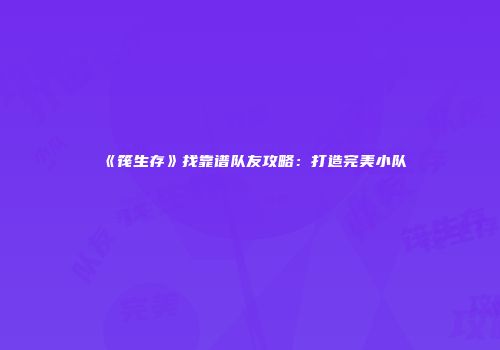 《筏生存》找靠谱队友攻略:打造完美小队