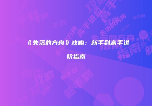 《失落的方舟》攻略：新手到高手进阶指南