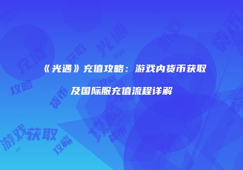《光遇》充值攻略：游戏内货币获取及国际服充值流程详解