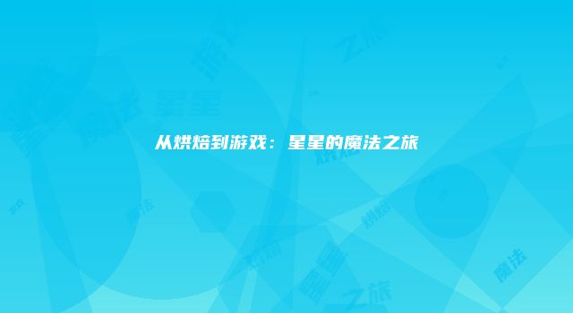 从烘焙到游戏：星星的魔法之旅