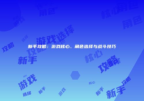 新手攻略：游戏核心、角色选择与战斗技巧