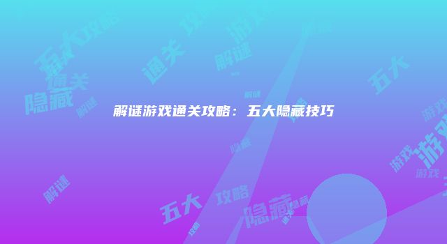 解谜游戏通关攻略:五大隐藏技巧