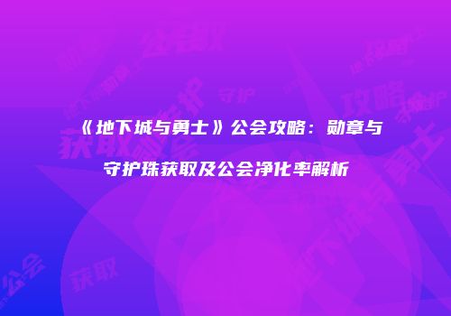 《地下城与勇士》公会攻略:勋章与守护珠获取及公会净化率解析