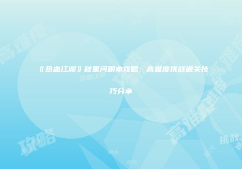 《热血江湖》秋星河副本攻略：高难度挑战通关技巧分享