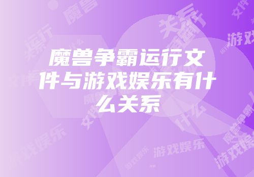 魔兽争霸运行文件与游戏娱乐有什么关系