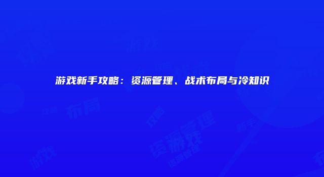 游戏新手攻略：资源管理、战术布局与冷知识