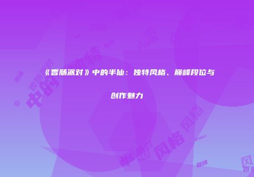 《香肠派对》中的半仙:独特风格、巅峰段位与创作魅力