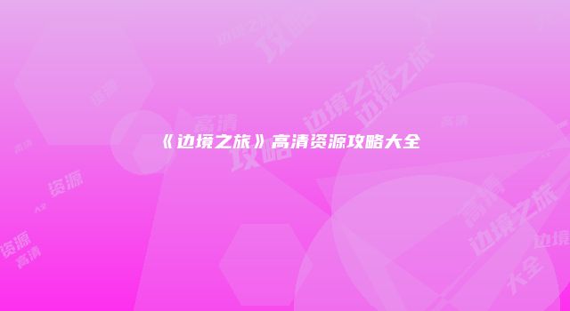 《边境之旅》高清资源攻略大全