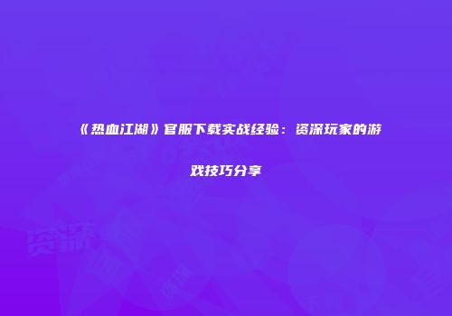 《热血江湖》官服下载实战经验：资深玩家的游戏技巧分享