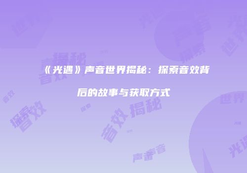 《光遇》声音世界揭秘：探索音效背后的故事与获取方式