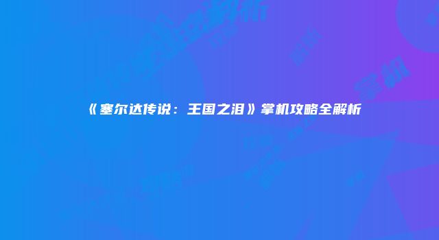 《塞尔达传说：王国之泪》掌机攻略全解析