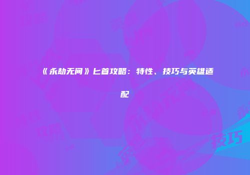 《永劫无间》匕首攻略：特性、技巧与英雄适配