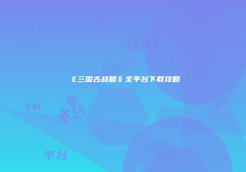 《三国古战略》全平台下载攻略