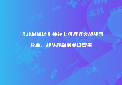 《攻城掠地》撞钟七级兵书实战经验分享：战斗胜利的关键要素